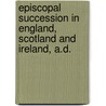 Episcopal Succession in England, Scotland and Ireland, A.D. by William Maziere Brady