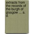 Extracts from the Records of the Burgh of Glasgow ... A. D.
