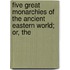 Five Great Monarchies of the Ancient Eastern World; Or, the