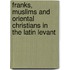Franks, Muslims And Oriental Christians in the Latin Levant