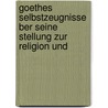Goethes Selbstzeugnisse Ber Seine Stellung Zur Religion Und door Von Johann Wolfgang Goethe