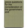Grave Questions for the Consideration of the Government and by Grave Questions