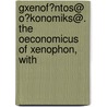 Gxenof?ntos@ O?konomiks@. the Oeconomicus of Xenophon, with by Xenophon