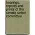Hearings, Reports and Prints of the Senate Select Committee
