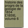 Histoire Des Progrs de La Gologie de 1834 £1859], Volume 6 by natio France. Minist
