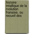 Histoire Mtallique de La Rvolution Franaise, Ou Recueil Des
