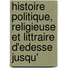 Histoire Politique, Religieuse Et Littraire D'Edesse Jusqu' door Rubens Duval