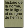 Histoire De La Rforme, De La Ligue, Et Du Rgne De Henri Iv door Onbekend