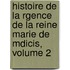 Histoire de La Rgence de La Reine Marie de Mdicis, Volume 2