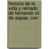 Historia De La Vida Y Reinado De Fernando Vii De Espaa, Con by Unknown