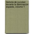 Historia de Yucatan Durante La Dominacion Espaola, Volume 1
