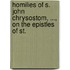 Homilies of S. John Chrysostom, ..., On the Epistles of St.