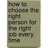 How To Choose The Right Person For The Right Job Every Time door Louise Kursmark