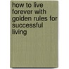 How To Live Forever With Golden Rules For Successful Living by Harry Gaze