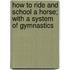How To Ride And School A Horse; With A System Of Gymnastics