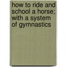 How To Ride And School A Horse; With A System Of Gymnastics by Edward Lowell Anderson