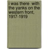 I Was There  With The Yanks On The Western Front, 1917-1919 by Cyrus Leroy Baldridge