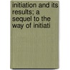 Initiation and Its Results; A Sequel to The Way of Initiati by Rudolf Steiner