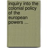 Inquiry Into the Colonial Policy of the European Powers ... by Unknown