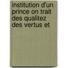 Institution D'Un Prince on Trait Des Qualitez Des Vertus Et by Jacques Joseph Duguet