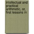 Intellectual and Practical Arithmetic, Or, First Lessons in