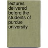Lectures Delivered Before The Students Of Purdue University by University Purdue