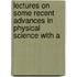 Lectures on Some Recent Advances in Physical Science with a