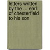 Letters Written by the ... Earl of Chesterfield to His Son by Philip Dormer Stanhope