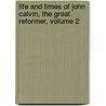 Life and Times of John Calvin, the Great Reformer, Volume 2 door Paul Henry