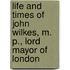 Life and Times of John Wilkes, M. P., Lord Mayor of London