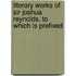 Literary Works of Sir Joshua Reynolds. to Which Is Prefixed