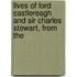 Lives of Lord Castlereagh and Sir Charles Stewart, from the