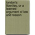 London's Liberties, Or A Learned Argument Of Law And Reason