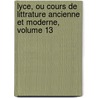 Lyce, Ou Cours de Littrature Ancienne Et Moderne, Volume 13 door Jean-Fran ois De La Harpe