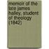 Memoir Of The Late James Halley, Student Of Theology (1842)