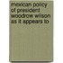 Mexican Policy of President Woodrow Wilson As It Appears to
