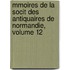 Mmoires de La Socit Des Antiquaires de Normandie, Volume 12