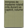 Mmoires de Madame Roland Crits Durant Sa Captivit, Volume 1 by Roland