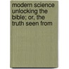 Modern Science Unlocking the Bible; Or, the Truth Seen from by Unknown