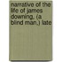 Narrative of the Life of James Downing, (A Blind Man,) Late