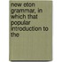 New Eton Grammar, in Which That Popular Introduction to the