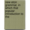 New Eton Grammar, in Which That Popular Introduction to the by Eton Coll