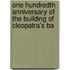 One Hundredth Anniversary of the Building of Cleopatra's Ba