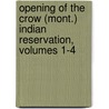 Opening Of The Crow (Mont.) Indian Reservation, Volumes 1-4 door Service United States.