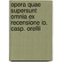 Opera Quae Supersunt Omnia Ex Recensione Io. Casp. Orellii