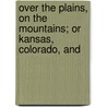 Over the Plains, on the Mountains; Or Kansas, Colorado, and door John H. Tice