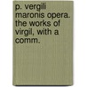 P. Vergili Maronis Opera. the Works of Virgil, with a Comm. by Publius Vergilius Maro