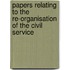 Papers Relating to the Re-Organisation of the Civil Service