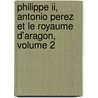 Philippe Ii, Antonio Perez Et Le Royaume D'aragon, Volume 2 by Pedro Jos� Pidal Carniado Fern� Tuero