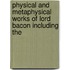 Physical and Metaphysical Works of Lord Bacon Including the